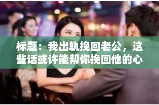 标题：我出轨挽回老公，这些话或许能帮你挽回他的心