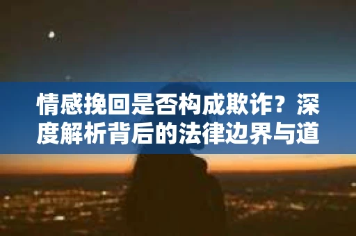 情感挽回是否构成欺诈？深度解析背后的法律边界与道德伦理