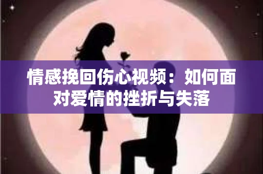 情感挽回伤心视频：如何面对爱情的挫折与失落