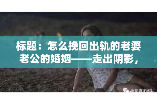 标题：怎么挽回出轨的老婆老公的婚姻——走出阴影，重建信任
