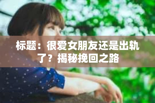 标题：很爱女朋友还是出轨了？揭秘挽回之路