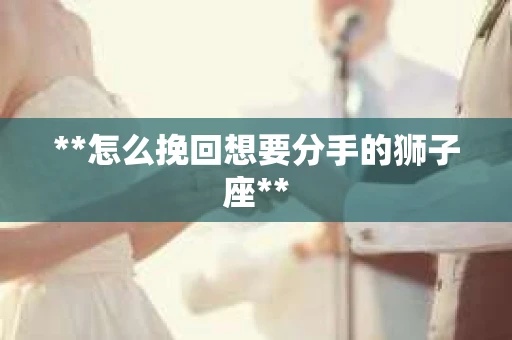 **怎么挽回想要分手的狮子座**