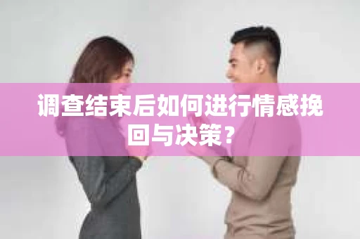 调查结束后如何进行情感挽回与决策？
