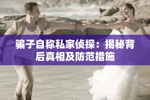 骗子自称私家侦探：揭秘背后真相及防范措施