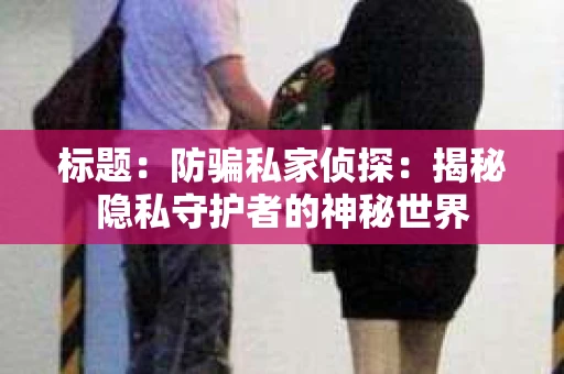 标题：防骗私家侦探：揭秘隐私守护者的神秘世界