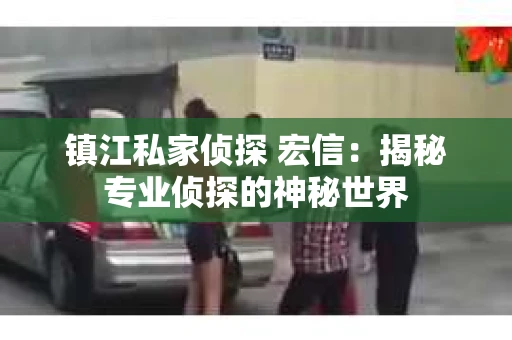 镇江私家侦探 宏信：揭秘专业侦探的神秘世界