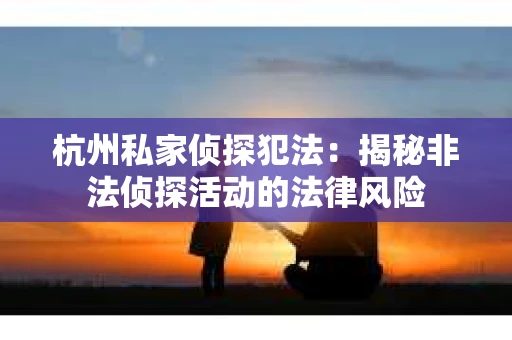 杭州私家侦探犯法：揭秘非法侦探活动的法律风险