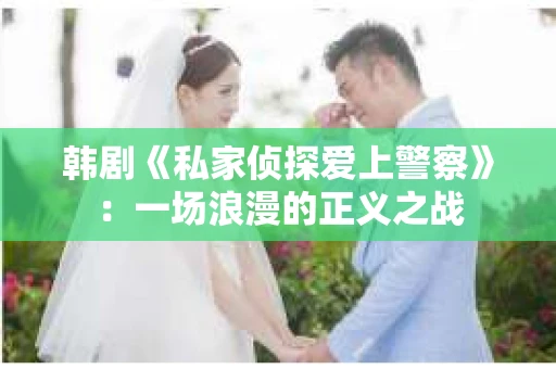 韩剧《私家侦探爱上警察》：一场浪漫的正义之战