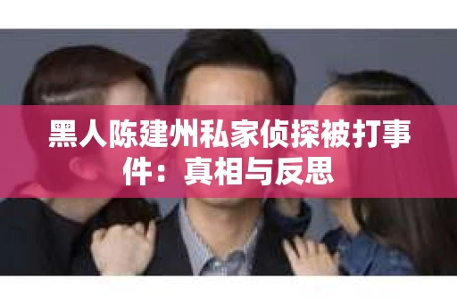 黑人陈建州私家侦探被打事件：真相与反思