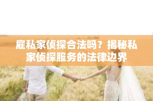 雇私家侦探合法吗？揭秘私家侦探服务的法律边界