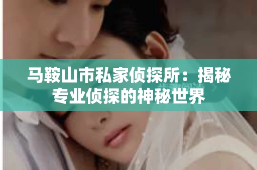 马鞍山市私家侦探所：揭秘专业侦探的神秘世界