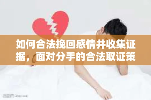 如何合法挽回感情并收集证据，面对分手的合法取证策略