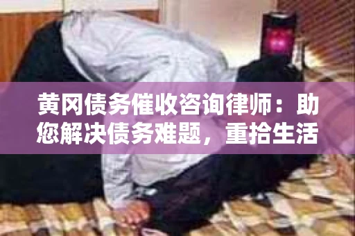 黄冈债务催收咨询律师：助您解决债务难题，重拾生活信心