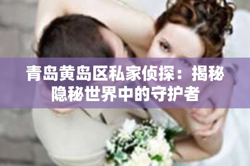 青岛黄岛区私家侦探：揭秘隐秘世界中的守护者