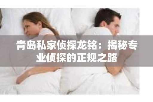 青岛私家侦探龙铭：揭秘专业侦探的正规之路