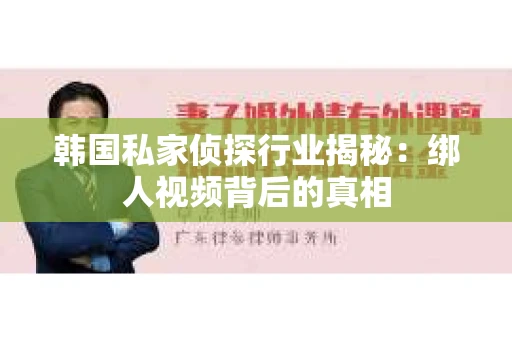 韩国私家侦探行业揭秘：绑人视频背后的真相