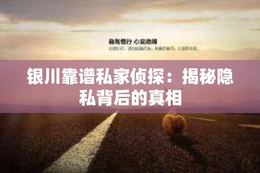 银川靠谱私家侦探：揭秘隐私背后的真相