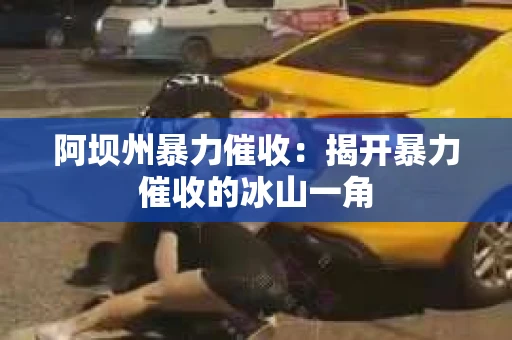 阿坝州暴力催收：揭开暴力催收的冰山一角