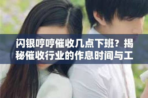 闪银哼哼催收几点下班？揭秘催收行业的作息时间与工作状态