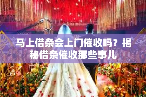 马上借条会上门催收吗？揭秘借条催收那些事儿