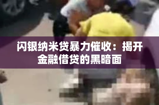 闪银纳米贷暴力催收：揭开金融借贷的黑暗面