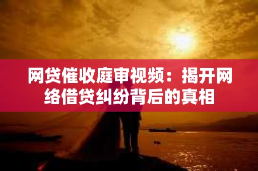网贷催收庭审视频：揭开网络借贷纠纷背后的真相