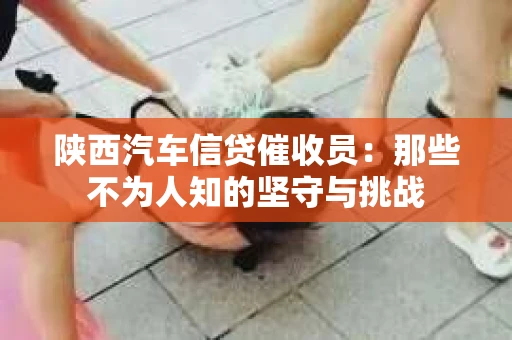 陕西汽车信贷催收员：那些不为人知的坚守与挑战