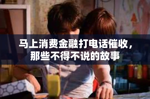 马上消费金融打电话催收，那些不得不说的故事