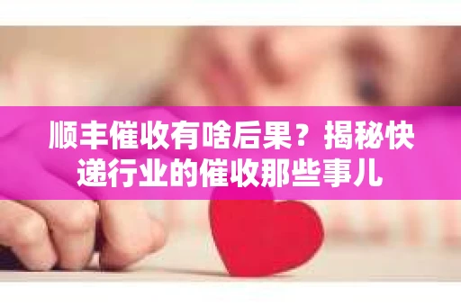 顺丰催收有啥后果？揭秘快递行业的催收那些事儿
