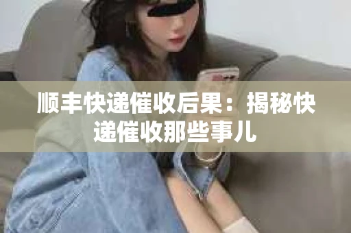 顺丰快递催收后果：揭秘快递催收那些事儿