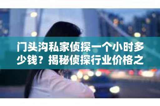 门头沟私家侦探一个小时多少钱？揭秘侦探行业价格之谜