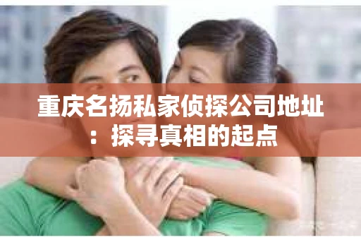 重庆名扬私家侦探公司地址：探寻真相的起点