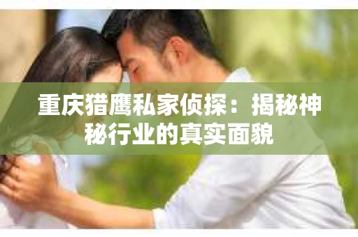 重庆猎鹰私家侦探：揭秘神秘行业的真实面貌