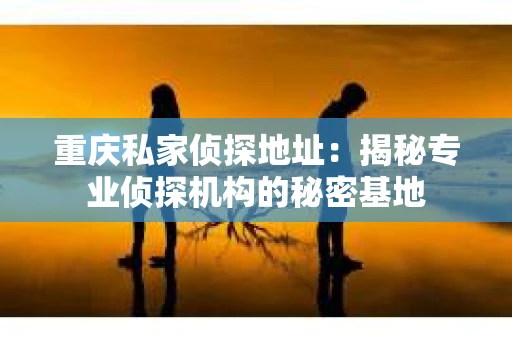 重庆私家侦探地址：揭秘专业侦探机构的秘密基地