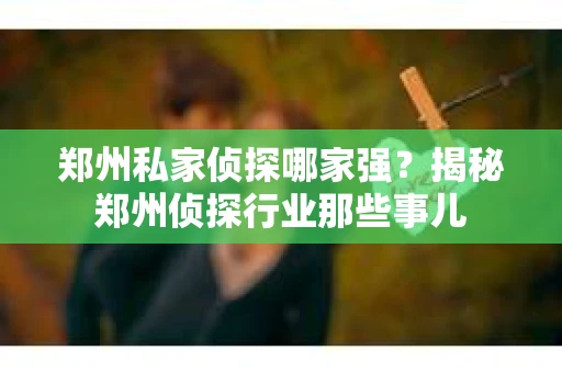 郑州私家侦探哪家强？揭秘郑州侦探行业那些事儿