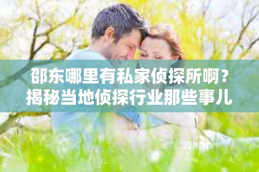 邵东哪里有私家侦探所啊？揭秘当地侦探行业那些事儿