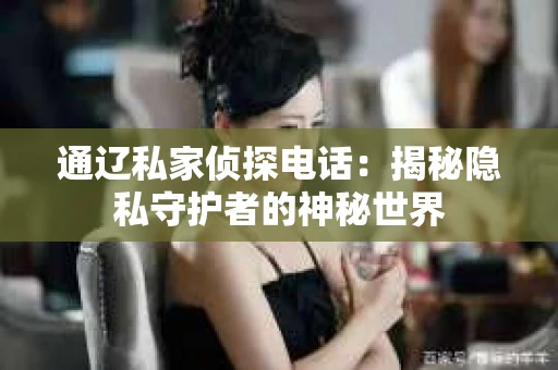 通辽私家侦探电话：揭秘隐私守护者的神秘世界