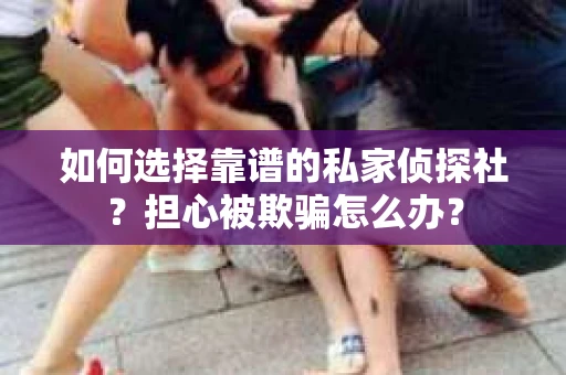 如何选择靠谱的私家侦探社？担心被欺骗怎么办？