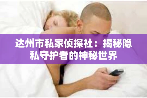 达州市私家侦探社：揭秘隐私守护者的神秘世界