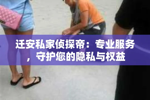 迁安私家侦探帝：专业服务，守护您的隐私与权益