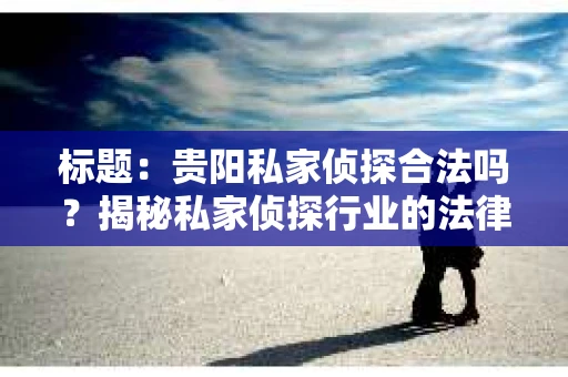 标题：贵阳私家侦探合法吗？揭秘私家侦探行业的法律边界