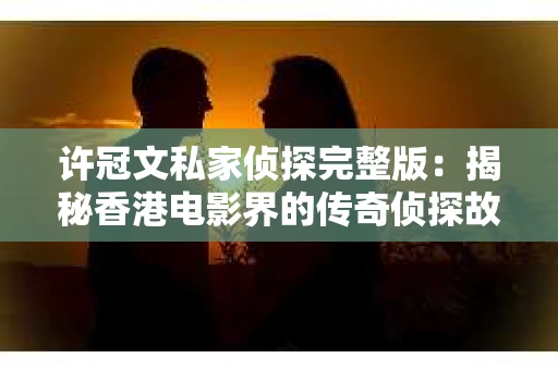 许冠文私家侦探完整版：揭秘香港电影界的传奇侦探故事