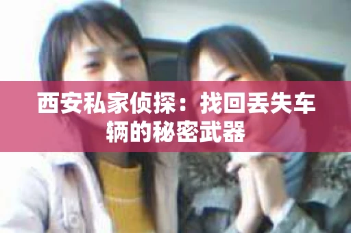 西安私家侦探：找回丢失车辆的秘密武器