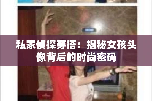 私家侦探穿搭:揭秘女孩头像背后的时尚密码 私家侦探穿搭:揭秘女孩头像背后的时尚密码