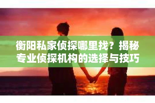 衡阳私家侦探哪里找？揭秘专业侦探机构的选择与技巧