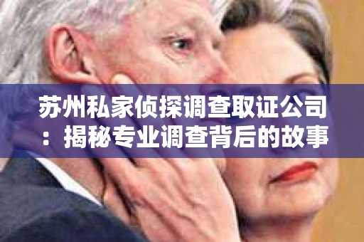 苏州私家侦探调查取证公司：揭秘专业调查背后的故事