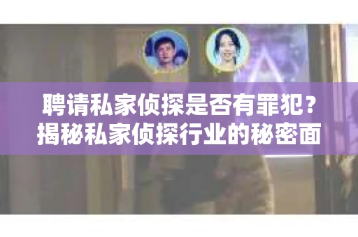 聘请私家侦探是否有罪犯？揭秘私家侦探行业的秘密面纱