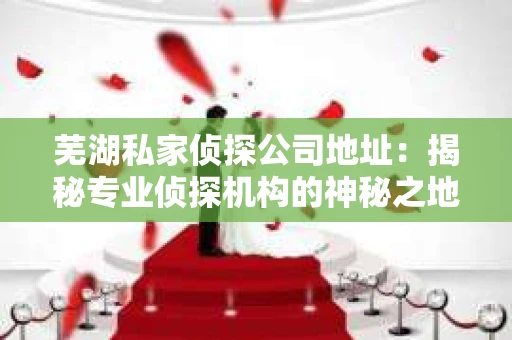 芜湖私家侦探公司地址：揭秘专业侦探机构的神秘之地