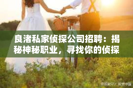 良渚私家侦探公司招聘：揭秘神秘职业，寻找你的侦探梦