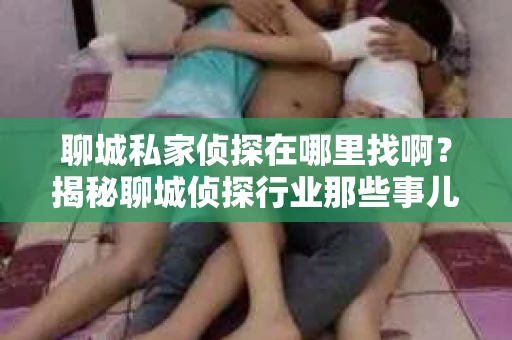 聊城私家侦探在哪里找啊？揭秘聊城侦探行业那些事儿